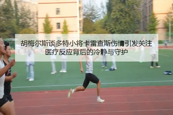 胡梅尔斯谈多特小将卡雷查斯伤情引发关注 医疗反应背后的冷静与守护