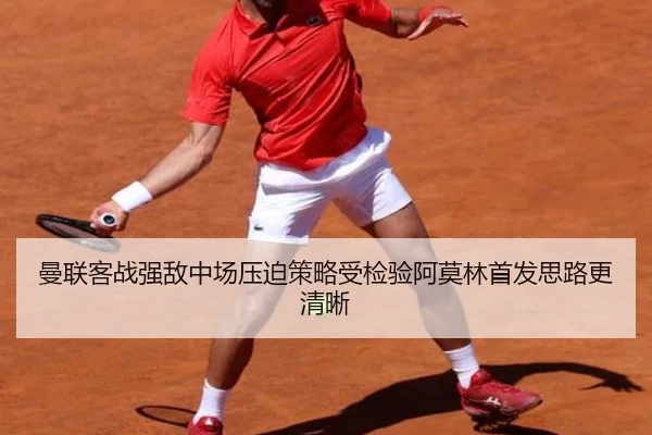 曼联客战强敌中场压迫策略受检验阿莫林首发思路更清晰